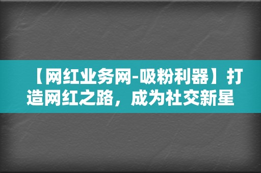 【网红业务网-吸粉利器】打造网红之路,成为社交新星! 第2张 【网红业务网-吸粉利器】打造网红之路,成为社交新星! 第2张