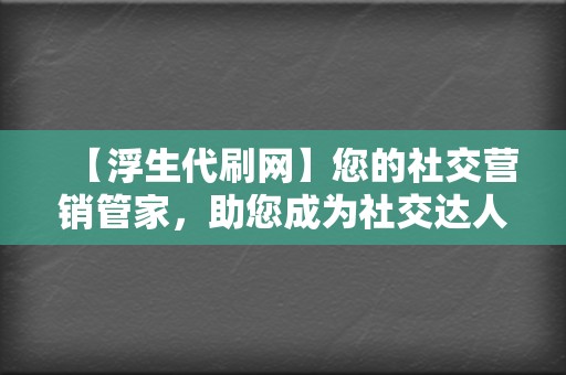 【浮生代刷网】您的社交营销管家,助您成为社交达人! 第2张 【浮生代刷网】您的社交营销管家,助您成为社交达人! 第2张