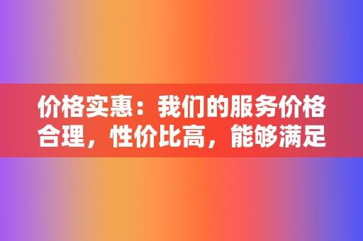 价格实惠:我们的服务价格合理,性价比高,能够满足不同用户的需求。 第2张 价格实惠:我们的服务价格合理,性价比高,能够满足不同用户的需求。 第2张
