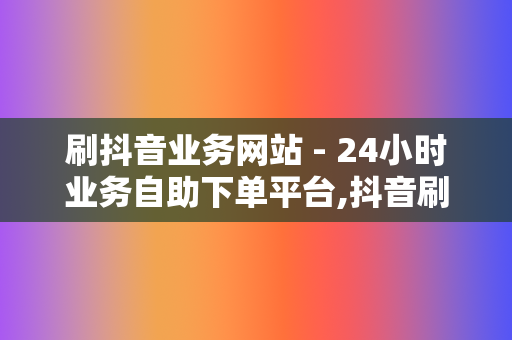 刷抖音业务网站 - 24小时业务自助下单平台,抖音刷粉网站推广 第2张 刷抖音业务网站 - 24小时业务自助下单平台,抖音刷粉网站推广 第2张