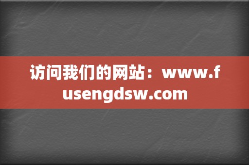 访问我们的网站:www.fusengdsw.com 第2张 访问我们的网站:www.fusengdsw.com 第2张