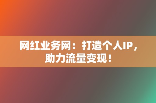 网红业务网:打造个人IP,助力流量变现! 第2张 网红业务网:打造个人IP,助力流量变现! 第2张