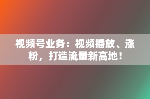视频号业务:视频播放、涨粉,打造流量新高地! 第2张 视频号业务:视频播放、涨粉,打造流量新高地! 第2张