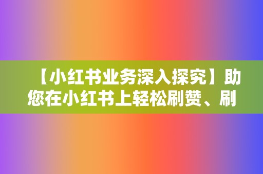 【小红书业务深入探究】助您在小红书上轻松刷赞、刷播放 第2张 【小红书业务深入探究】助您在小红书上轻松刷赞、刷播放 第2张