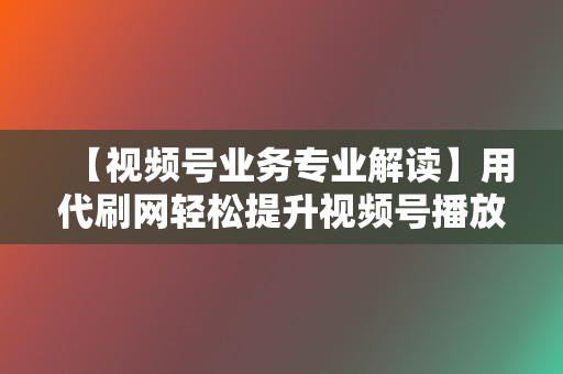 【视频号业务专业解读】用代刷网轻松提升视频号播放量、点赞量 第2张 【视频号业务专业解读】用代刷网轻松提升视频号播放量、点赞量 第2张