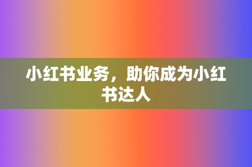 小红书业务,助你成为小红书达人 第2张 小红书业务,助你成为小红书达人 第2张