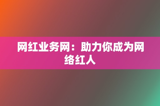 网红业务网:助力你成为网络红人 第2张 网红业务网:助力你成为网络红人 第2张