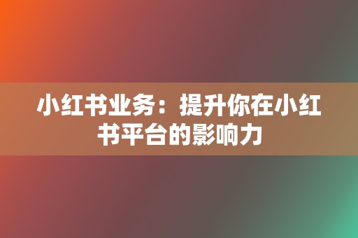 小红书业务:提升你在小红书平台的影响力 第2张 小红书业务:提升你在小红书平台的影响力 第2张