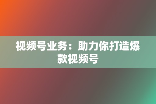 视频号业务:助力你打造爆款视频号 第2张 视频号业务:助力你打造爆款视频号 第2张