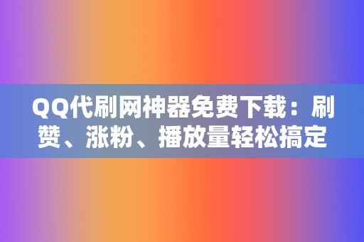 QQ代刷网神器免费下载：刷赞、涨粉、播放量轻松搞定  第2张