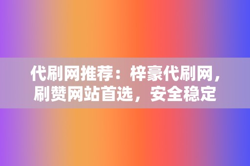 代刷网推荐:梓豪代刷网,刷赞网站首选,安全稳定 第2张 代刷网推荐:梓豪代刷网,刷赞网站首选,安全稳定 第2张