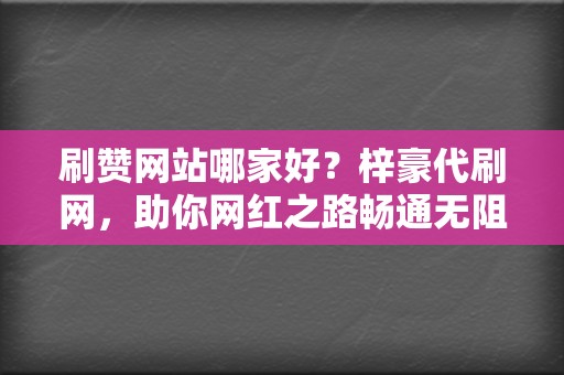 刷赞网站哪家好?梓豪代刷网,助你网红之路畅通无阻 第2张 刷赞网站哪家好?梓豪代刷网,助你网红之路畅通无阻 第2张