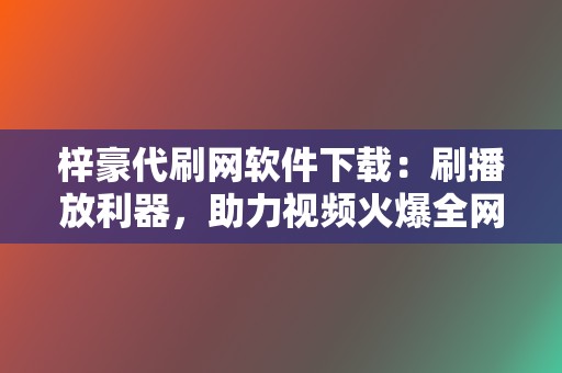 梓豪代刷网软件下载:刷播放利器,助力视频火爆全网 第2张 梓豪代刷网软件下载:刷播放利器,助力视频火爆全网 第2张