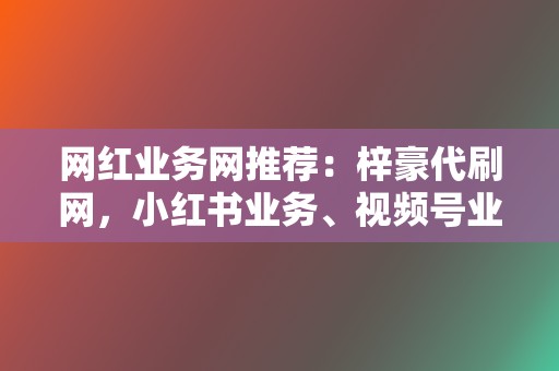 网红业务网推荐:梓豪代刷网,小红书业务、视频号业务一站式解决 第2张 网红业务网推荐:梓豪代刷网,小红书业务、视频号业务一站式解决 第2张