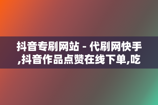 抖音专刷网站 - 代刷网快手,抖音作品点赞在线下单,吃鸡个人主页刷赞网站,抖音买点赞 第2张 抖音专刷网站 - 代刷网快手,抖音作品点赞在线下单,吃鸡个人主页刷赞网站,抖音买点赞 第2张