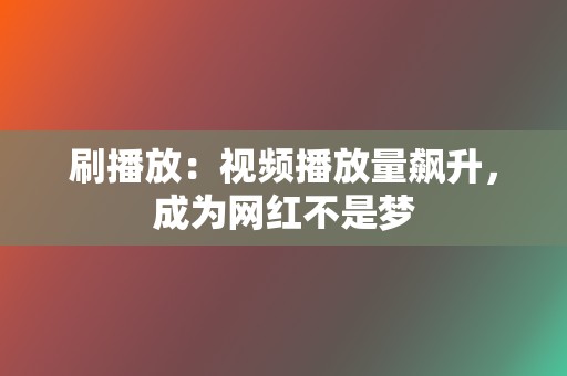 刷播放:视频播放量飙升,成为网红不是梦 第2张 刷播放:视频播放量飙升,成为网红不是梦 第2张