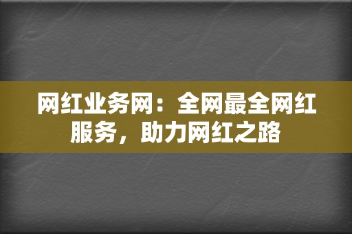 网红业务网:全网最全网红服务,助力网红之路 第2张 网红业务网:全网最全网红服务,助力网红之路 第2张