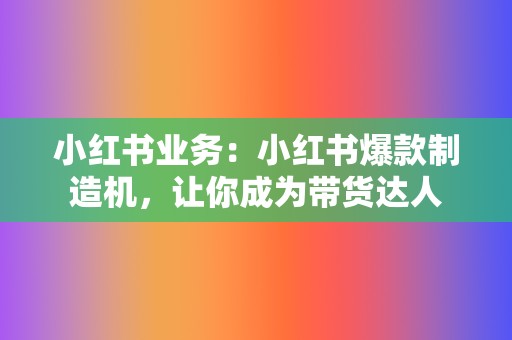 小红书业务:小红书爆款制造机,让你成为带货达人 第2张 小红书业务:小红书爆款制造机,让你成为带货达人 第2张