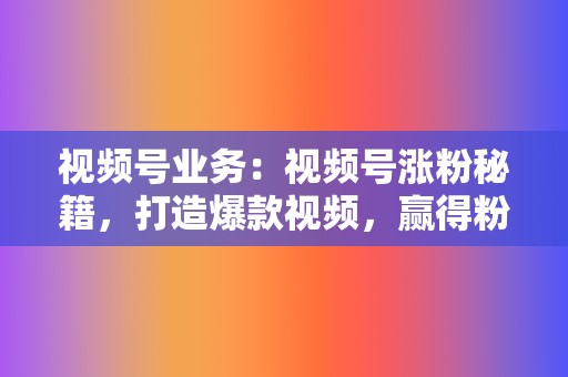 视频号业务:视频号涨粉秘籍,打造爆款视频,赢得粉丝青睐 第2张 视频号业务:视频号涨粉秘籍,打造爆款视频,赢得粉丝青睐 第2张
