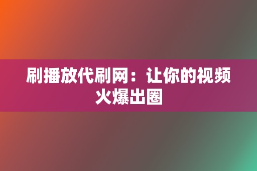 刷播放代刷网:让你的视频火爆出圈 第2张 刷播放代刷网:让你的视频火爆出圈 第2张