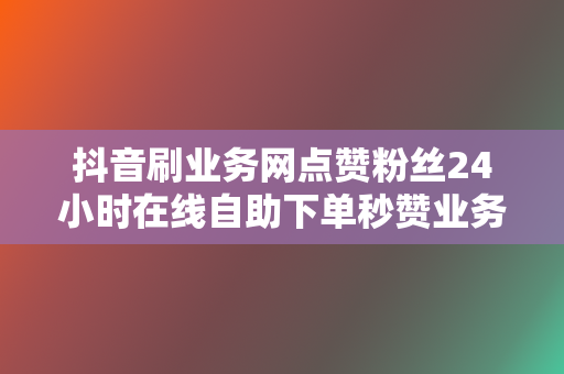 抖音刷业务网点赞粉丝24小时在线自助下单秒赞业务平台-刚需网 第2张 抖音刷业务网点赞粉丝24小时在线自助下单秒赞业务平台-刚需网 第2张