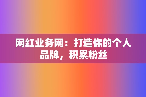 网红业务网:打造你的个人品牌,积累粉丝 第2张 网红业务网:打造你的个人品牌,积累粉丝 第2张