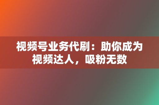 视频号业务代刷:助你成为视频达人,吸粉无数 第2张 视频号业务代刷:助你成为视频达人,吸粉无数 第2张