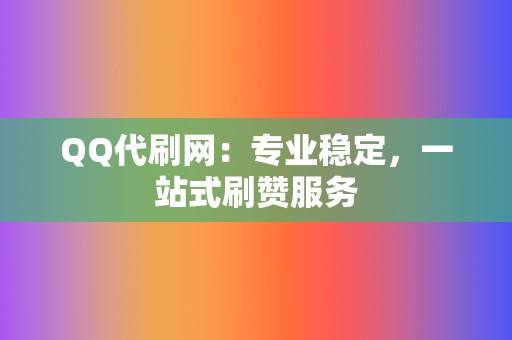QQ代刷网:专业稳定,一站式刷赞服务 第2张 QQ代刷网:专业稳定,一站式刷赞服务 第2张