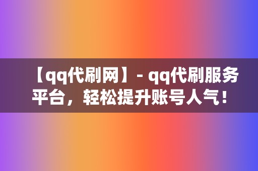 【qq代刷网】- qq代刷服务平台,轻松提升账号人气! 第2张 【qq代刷网】- qq代刷服务平台,轻松提升账号人气! 第2张