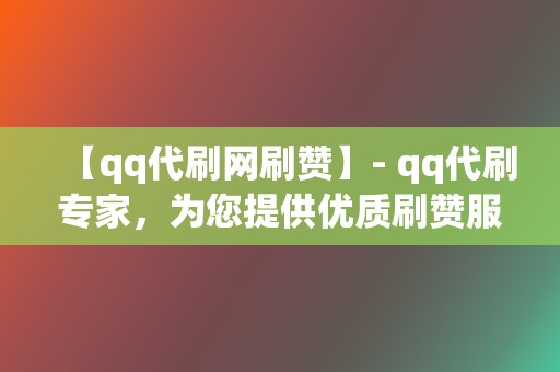 【qq代刷网刷赞】- qq代刷专家,为您提供优质刷赞服务! 第2张 【qq代刷网刷赞】- qq代刷专家,为您提供优质刷赞服务! 第2张