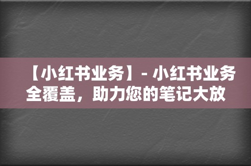 【小红书业务】- 小红书业务全覆盖,助力您的笔记大放异彩! 第2张 【小红书业务】- 小红书业务全覆盖,助力您的笔记大放异彩! 第2张