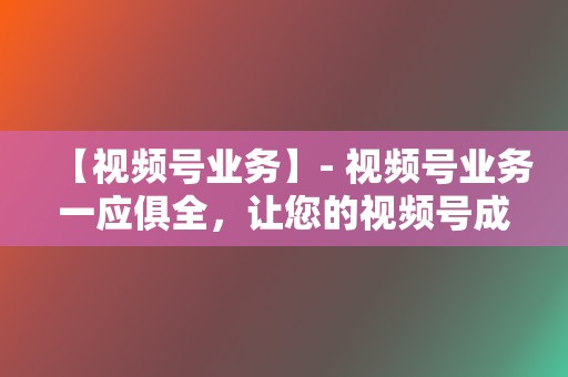 【视频号业务】- 视频号业务一应俱全,让您的视频号成为吸粉利器! 第2张 【视频号业务】- 视频号业务一应俱全,让您的视频号成为吸粉利器! 第2张