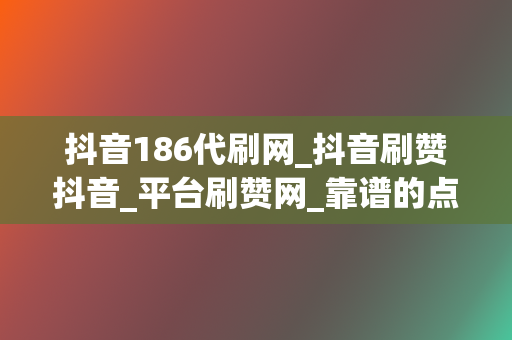 抖音186代刷网_抖音刷赞抖音_平台刷赞网_靠谱的点赞业务平台 第2张 抖音186代刷网_抖音刷赞抖音_平台刷赞网_靠谱的点赞业务平台 第2张