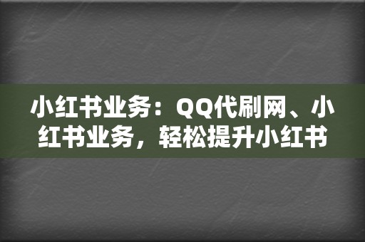 小红书业务:QQ代刷网、小红书业务,轻松提升小红书人气 第2张 小红书业务:QQ代刷网、小红书业务,轻松提升小红书人气 第2张