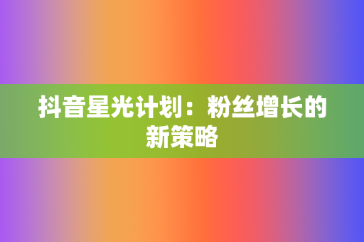 抖音星光计划:粉丝增长的新策略 第2张 抖音星光计划:粉丝增长的新策略 第2张