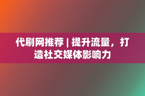 代刷网推荐 | 提升流量,打造社交媒体影响力 第2张 代刷网推荐 | 提升流量,打造社交媒体影响力 第2张