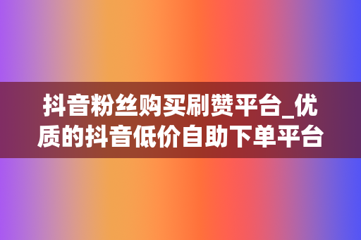 抖音粉丝购买刷赞平台_优质的抖音低价自助下单平台选择-专注快手刷粉丝点赞点关注必备 第2张 抖音粉丝购买刷赞平台_优质的抖音低价自助下单平台选择-专注快手刷粉丝点赞点关注必备 第2张