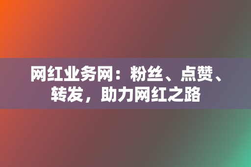 网红业务网:粉丝、点赞、转发,助力网红之路 第2张 网红业务网:粉丝、点赞、转发,助力网红之路 第2张