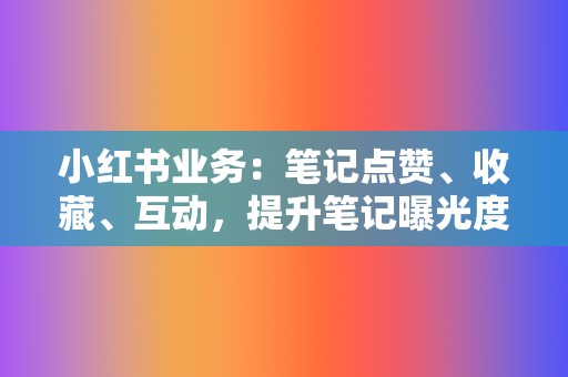 小红书业务:笔记点赞、收藏、互动,提升笔记曝光度 第2张 小红书业务:笔记点赞、收藏、互动,提升笔记曝光度 第2张