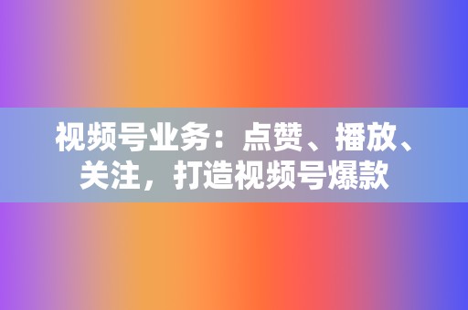 视频号业务：点赞、播放、关注，打造视频号爆款  第2张