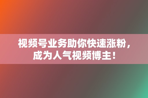 视频号业务助你快速涨粉,成为人气视频博主! 第2张 视频号业务助你快速涨粉,成为人气视频博主! 第2张