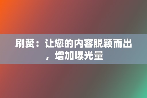 刷赞:让您的内容脱颖而出,增加曝光量 第2张 刷赞:让您的内容脱颖而出,增加曝光量 第2张