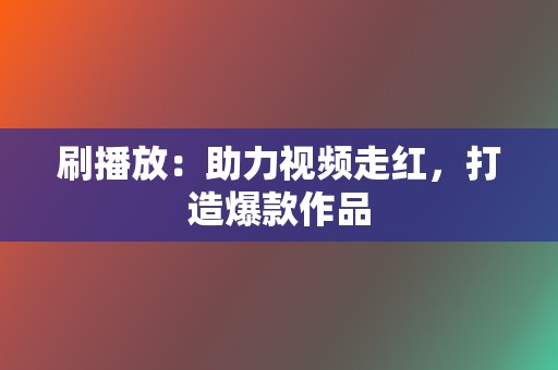 刷播放:助力视频走红,打造爆款作品 第2张 刷播放:助力视频走红,打造爆款作品 第2张