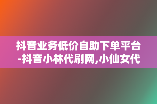 抖音业务低价自助下单平台-抖音小林代刷网,小仙女代刷网平台,抖音业务代网刷,刷赞平台全网+最低价啊抖音 第2张 抖音业务低价自助下单平台-抖音小林代刷网,小仙女代刷网平台,抖音业务代网刷,刷赞平台全网+最低价啊抖音 第2张