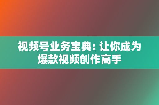视频号业务宝典: 让你成为爆款视频创作高手 第2张 视频号业务宝典: 让你成为爆款视频创作高手 第2张