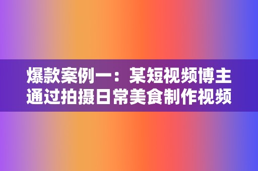 爆款案例一:某短视频博主通过拍摄日常美食制作视频,积累了百万粉丝,打造了个人IP。 第2张 爆款案例一:某短视频博主通过拍摄日常美食制作视频,积累了百万粉丝,打造了个人IP。 第2张