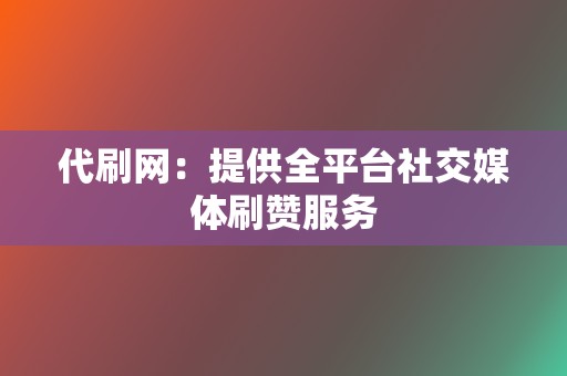 代刷网:提供全平台社交媒体刷赞服务 第2张 代刷网:提供全平台社交媒体刷赞服务 第2张