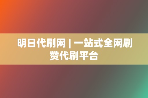 明日代刷网 | 一站式全网刷赞代刷平台 第2张 明日代刷网 | 一站式全网刷赞代刷平台 第2张
