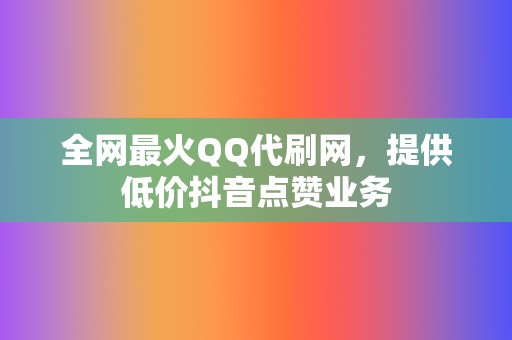 全网最火QQ代刷网,提供低价抖音点赞业务 第2张 全网最火QQ代刷网,提供低价抖音点赞业务 第2张
