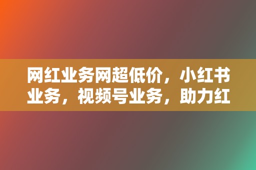 网红业务网超低价,小红书业务,视频号业务,助力红人之路 第2张 网红业务网超低价,小红书业务,视频号业务,助力红人之路 第2张